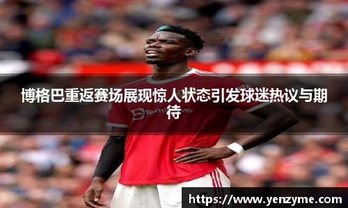 博格巴重返赛场展现惊人状态引发球迷热议与期待