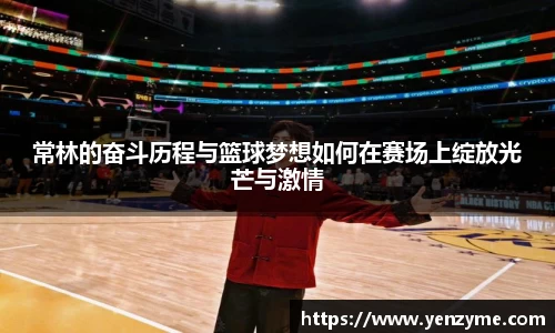 常林的奋斗历程与篮球梦想如何在赛场上绽放光芒与激情