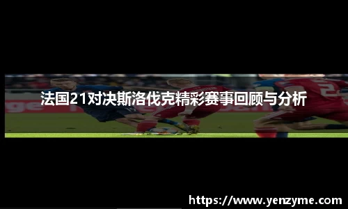 法国21对决斯洛伐克精彩赛事回顾与分析