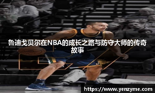 鲁迪戈贝尔在NBA的成长之路与防守大师的传奇故事