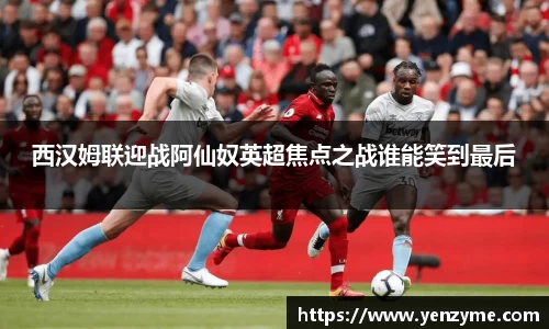 西汉姆联迎战阿仙奴英超焦点之战谁能笑到最后