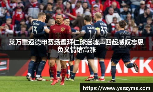 莱万重返德甲赛场遭拜仁球迷嘘声四起感叹忘恩负义情绪高涨