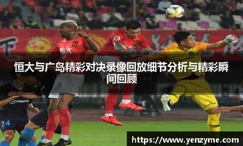 恒大与广岛精彩对决录像回放细节分析与精彩瞬间回顾